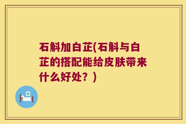 石斛加白芷(石斛与白芷的搭配能给带来什么好处？)