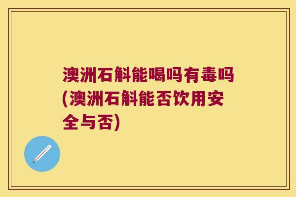 澳洲石斛能喝吗有毒吗(澳洲石斛能否饮用安全与否)