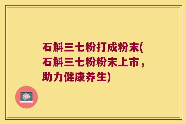 石斛三七粉打成粉末(石斛三七粉粉末上市，助力健康养生)