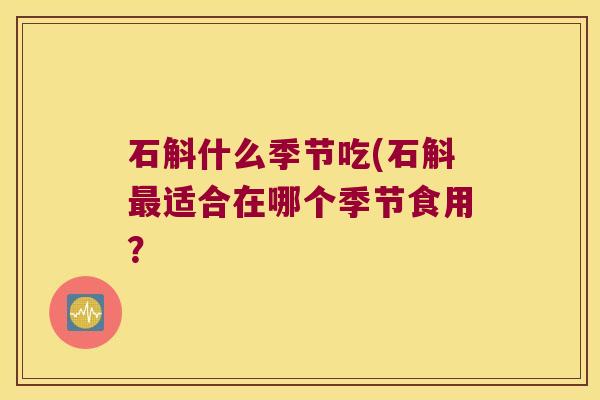石斛什么季节吃(石斛最适合在哪个季节食用？