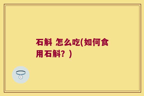 石斛 怎么吃(如何食用石斛？)