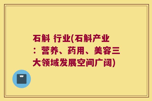 石斛 行业(石斛产业：营养、药用、美容三大领域发展空间广阔)