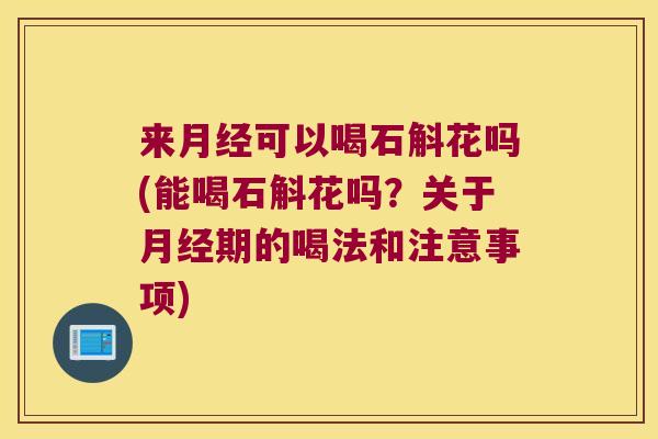 来可以喝石斛花吗(能喝石斛花吗？关于期的喝法和注意事项)