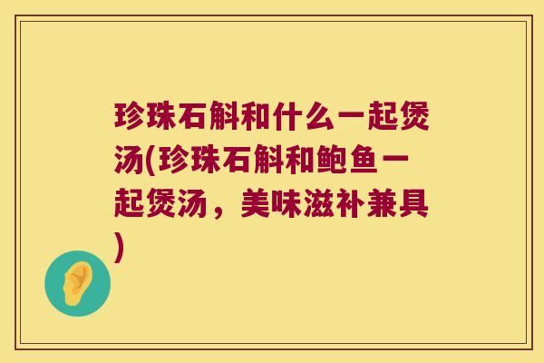 珍珠石斛和什么一起煲汤(珍珠石斛和鲍鱼一起煲汤，美味滋补兼具)