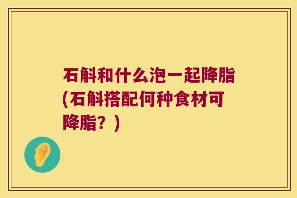 石斛和什么泡一起降脂(石斛搭配何种食材可降脂？)