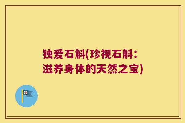 独爱石斛(珍视石斛：滋养身体的天然之宝)
