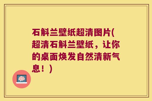 石斛兰壁纸超清图片(超清石斛兰壁纸，让你的桌面焕发自然清新气息！)