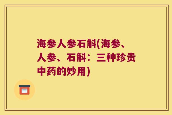 海参人参石斛(海参、人参、石斛：三种珍贵中药的妙用)