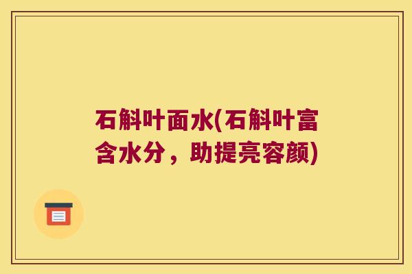 石斛叶面水(石斛叶富含水分，助提亮容颜)