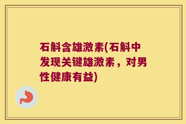 石斛含雄激素(石斛中发现关键雄激素，对男性健康有益)