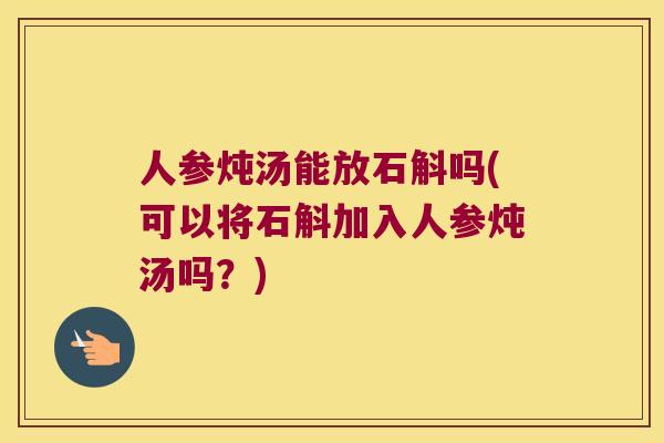 人参炖汤能放石斛吗(可以将石斛加入人参炖汤吗？)