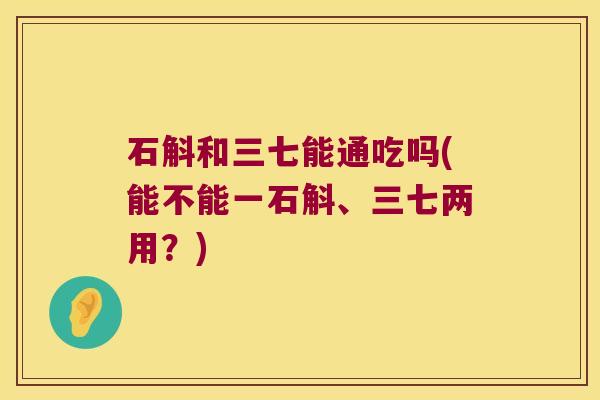 石斛和三七能通吃吗(能不能一石斛、三七两用？)