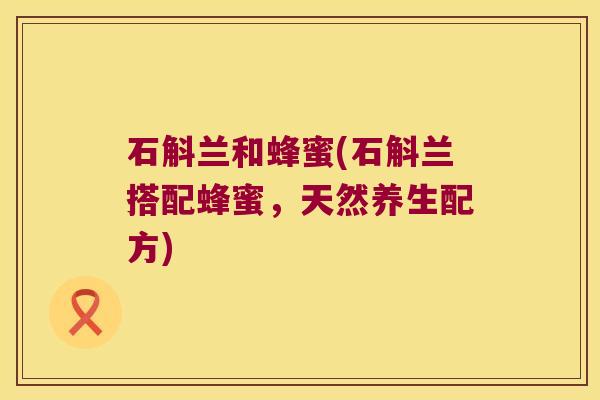 石斛兰和蜂蜜(石斛兰搭配蜂蜜，天然养生配方)