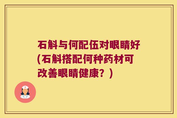 石斛与何配伍对眼睛好(石斛搭配何种药材可改善眼睛健康？)