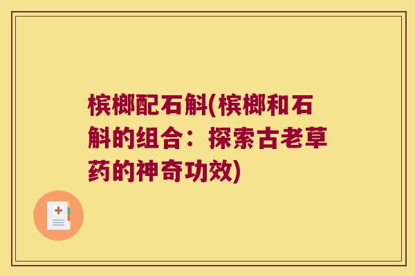 槟榔配石斛(槟榔和石斛的组合：探索古老草药的神奇功效)