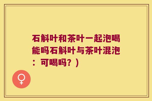 石斛叶和茶叶一起泡喝能吗石斛叶与茶叶混泡:可喝吗?) 石斛叶和茶叶一起泡喝能吗石斛叶与茶叶混泡:可喝吗?)
