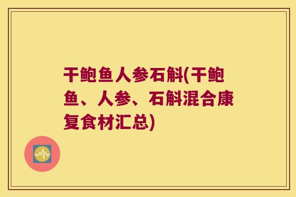 干鲍鱼人参石斛(干鲍鱼、人参、石斛混合康复食材汇总)