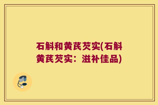 石斛和黄芪芡实(石斛黄芪芡实：滋补佳品)