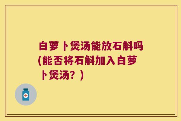 白萝卜煲汤能放石斛吗(能否将石斛加入白萝卜煲汤？)