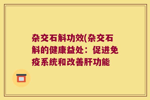 杂交石斛功效(杂交石斛的健康益处：促进免疫系统和改善肝功能