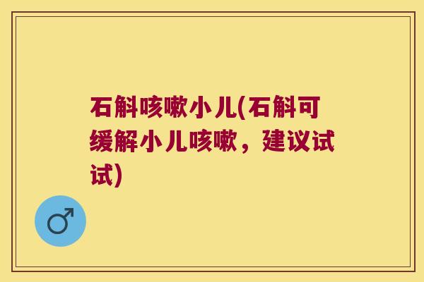 石斛咳嗽小儿(石斛可缓解小儿咳嗽，建议试试)