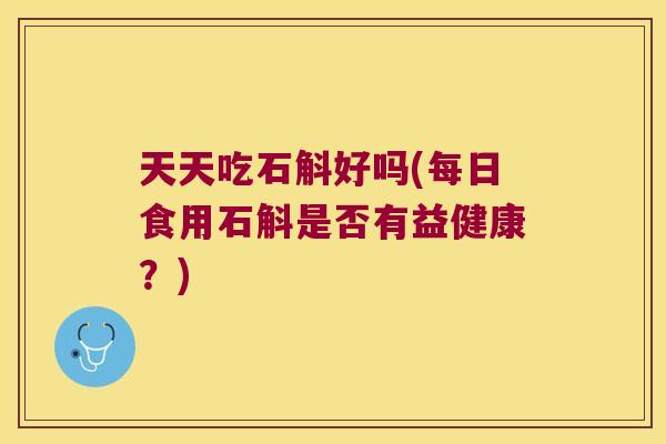 天天吃石斛好吗(每日食用石斛是否有益健康？)