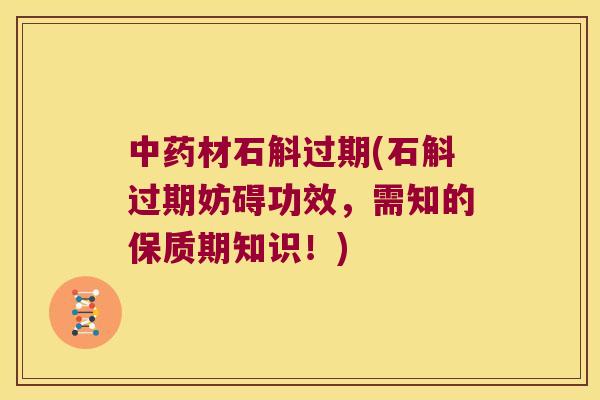 中药材石斛过期(石斛过期妨碍功效，需知的保质期知识！)