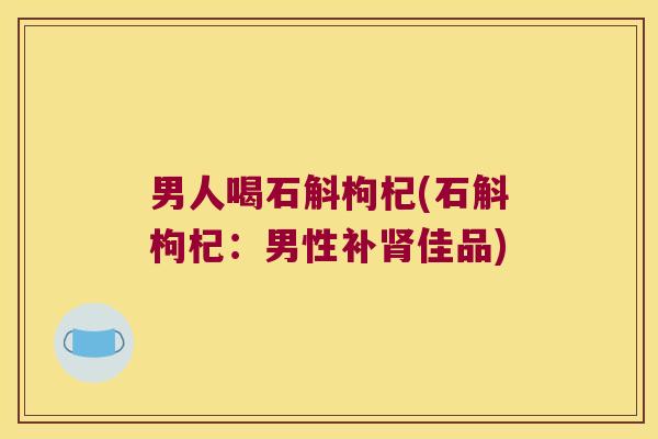男人喝石斛枸杞(石斛枸杞：男性补肾佳品)