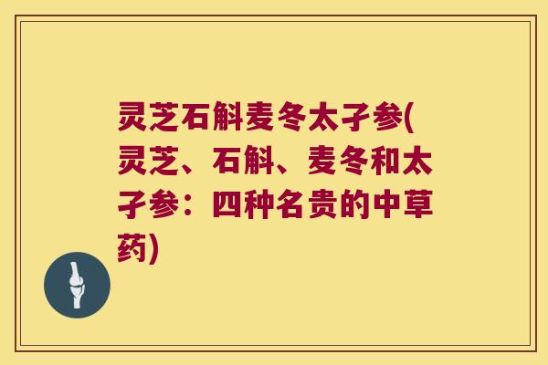 灵芝石斛麦冬太孑参(灵芝、石斛、麦冬和太孑参：四种名贵的中草药)