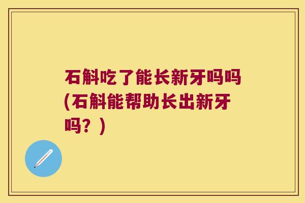 石斛吃了能长新牙吗吗(石斛能帮助长出新牙吗？)