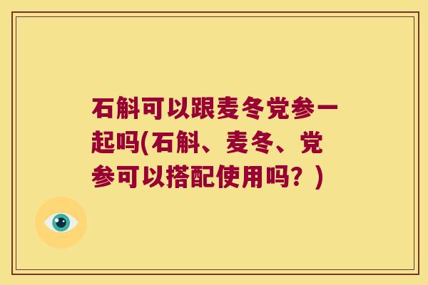 石斛可以跟麦冬党参一起吗(石斛、麦冬、党参可以搭配使用吗？)