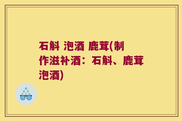 石斛 泡酒 鹿茸(制作滋补酒：石斛、鹿茸泡酒)