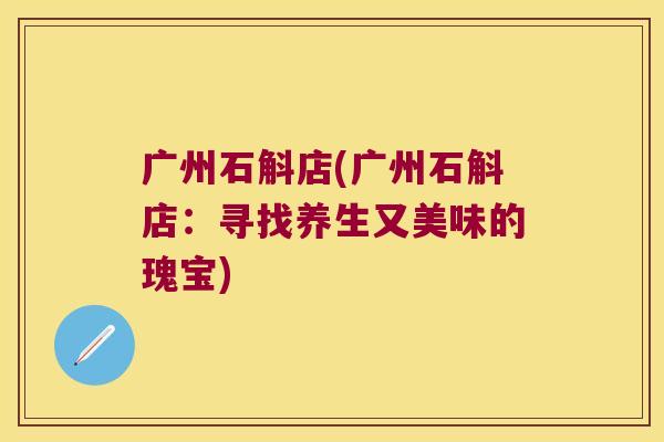 广州石斛店(广州石斛店：寻找养生又美味的瑰宝)