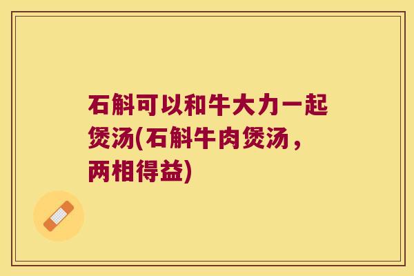 石斛可以和牛大力一起煲汤(石斛牛肉煲汤，两相得益)