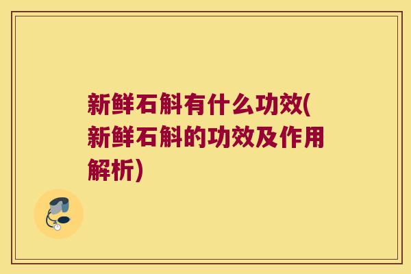 新鲜石斛有什么功效(新鲜石斛的功效及作用解析)