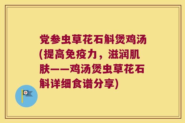 党参虫草花石斛煲鸡汤(提高免疫力，滋润肌肤——鸡汤煲虫草花石斛详细食谱分享)