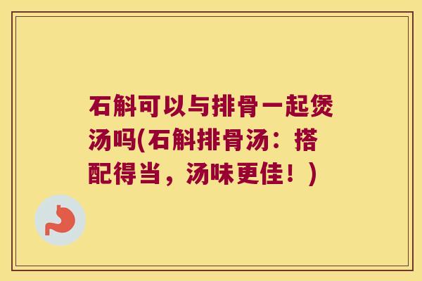 石斛可以与排骨一起煲汤吗(石斛排骨汤：搭配得当，汤味更佳！)