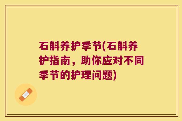 石斛养护季节(石斛养护指南，助你应对不同季节的护理问题)