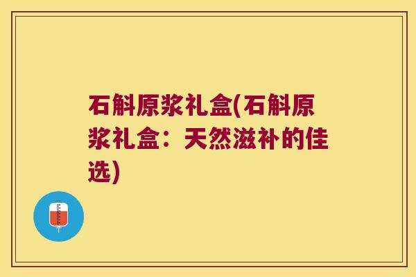 石斛原浆礼盒(石斛原浆礼盒:天然滋补的佳选) 石斛原浆礼盒(石斛原浆礼盒:天然滋补的佳选)