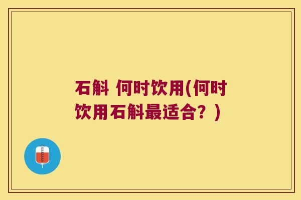 石斛 何时饮用(何时饮用石斛适合？)