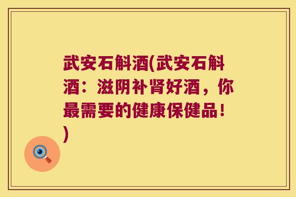 武安石斛酒(武安石斛酒：滋阴补好酒，你需要的健康保健品！)