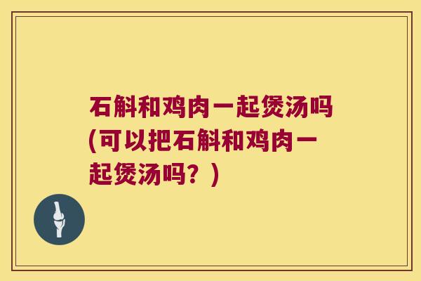 石斛和鸡肉一起煲汤吗(可以把石斛和鸡肉一起煲汤吗？)