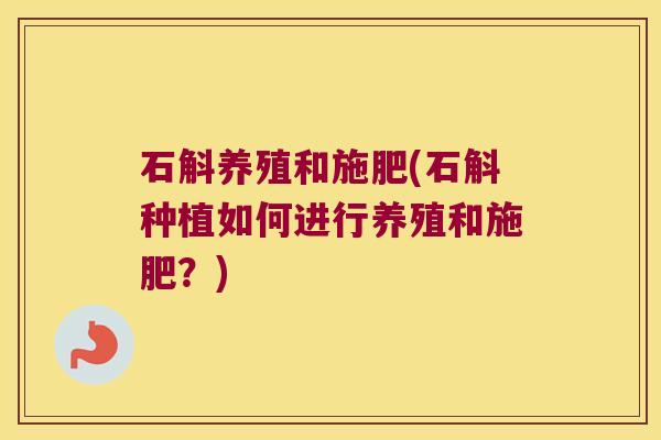 石斛养殖和施肥(石斛种植如何进行养殖和施肥?) 石斛养殖和施肥(石斛种植如何进行养殖和施肥?)
