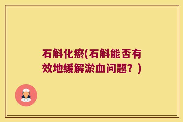 石斛化瘀(石斛能否有效地缓解淤问题？)