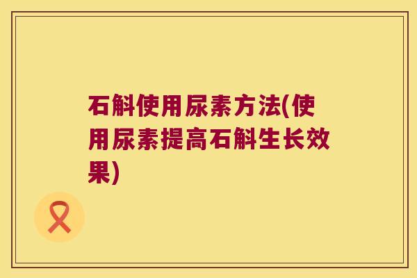 石斛使用尿素方法(使用尿素提高石斛生长效果)