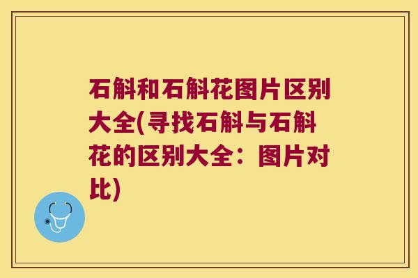 石斛和石斛花图片区别大全(寻找石斛与石斛花的区别大全：图片对比)