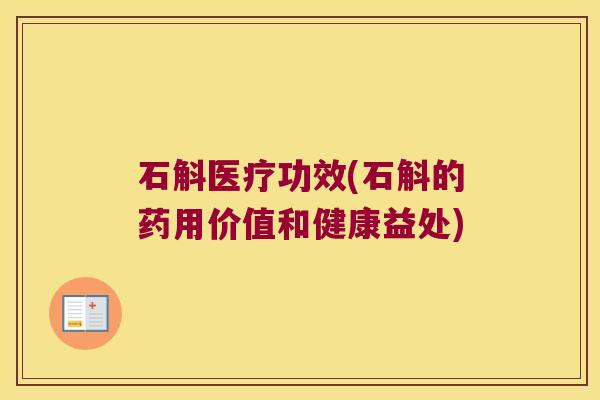 石斛医疗功效(石斛的药用价值和健康益处)