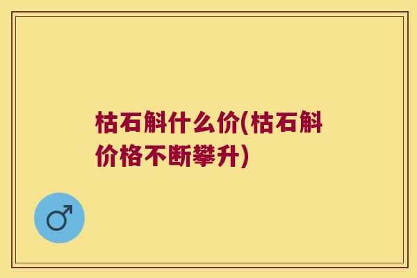 枯石斛什么价(枯石斛价格不断攀升)