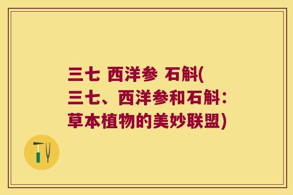 三七 西洋参 石斛(三七、西洋参和石斛：草本植物的美妙联盟)