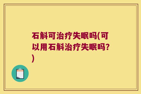 石斛可治疗失眠吗(可以用石斛治疗失眠吗？)